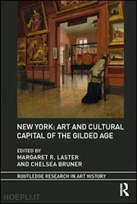 laster margaret r. (curatore); bruner chelsea (curatore) - new york: art and cultural capital of the gilded age