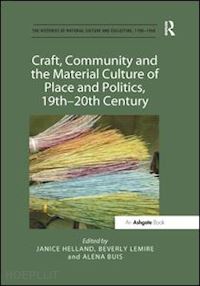 helland janice (curatore); lemire beverly (curatore); buis alena (curatore) - craft, community and the material culture of place and politics, 19th-20th century