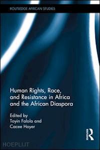 falola toyin (curatore); hoyer cacee (curatore) - human rights, race, and resistance in africa and the african diaspora