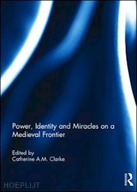 clarke catherine a.m. (curatore) - power, identity and miracles on a medieval frontier