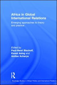 bischoff paul-henri (curatore); aning kwesi (curatore); acharya amitav (curatore) - africa in global international relations