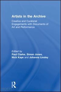 clarke paul (curatore); jones simon (curatore); kaye nick (curatore); linsley johanna (curatore) - artists in the archive