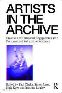 clarke paul (curatore); jones simon (curatore); kaye nick (curatore); linsley johanna (curatore) - artists in the archive