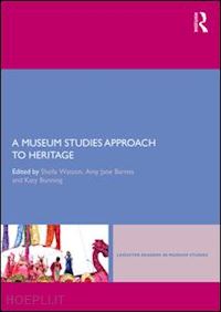 watson sheila (curatore); barnes amy jane (curatore); bunning katy (curatore) - a museum studies approach to heritage