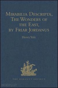 yule henry (curatore) - mirabilia descripta, the wonders of the east, by friar jordanus