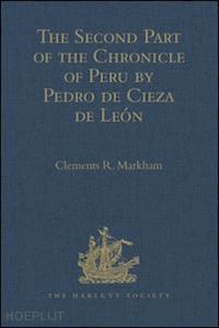 markham clements r. (curatore) - the second part of the chronicle of peru by pedro de cieza de león
