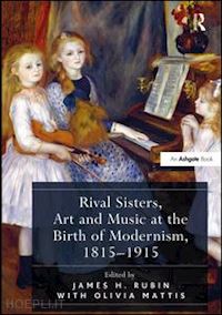 rubin james h. (curatore); mattis olivia (curatore) - rival sisters, art and music at the birth of modernism, 1815-1915