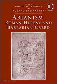 berndt guido m.; steinacher roland (curatore) - arianism: roman heresy and barbarian creed