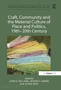 helland janice (curatore); lemire beverly (curatore); buis alena (curatore) - craft, community and the material culture of place and politics, 19th-20th century