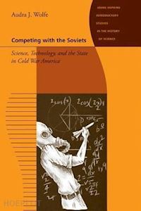 wolfe audra j. - competing with the soviets – science, technology, and the state in cold war america