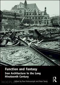 dobraszczyk paul (curatore); sealy peter (curatore) - function and fantasy: iron architecture in the long nineteenth century