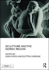 ayres sara (curatore); carbone elettra (curatore) - sculpture and the nordic region