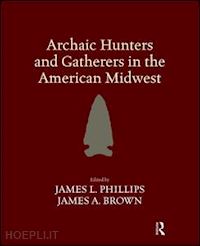 phillips james l (curatore); brown james a (curatore) - archaic hunters and gatherers in the american midwest