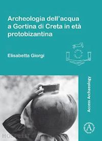 giorgi elisabetta - archeologia dell'acqua a gortina di creta in eta' protobizantina