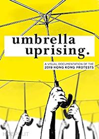 choy - umbrella uprising. a visual documentation odf the 2019 hing kong protests