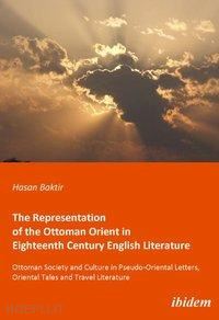 baktir hasan; kirca mustafa - the representation of the ottoman orient in eigh – ottoman society and culture in pseudo–oriental letters, oriental tales, and travel literature