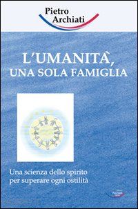 archiati pietro - l'umanità, una sola famiglia. una scienza dello spirito per superare ogni ostilità