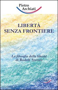 archiati pietro - liberta' senza frontiere. la filosofia della liberta' di rudolf steiner