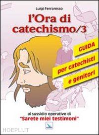 ferraresso luigi - l'ora di catechismo. guida per catechisti e genitori al sussidio operrativo di «sarete miei testimoni». vol. 3