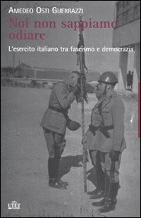 osti guerrazzi amedeo - noi non sappiamo odiare. l'esercito italiano tra fascismo e democrazia