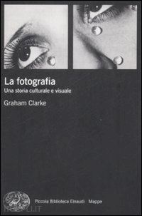 clarke graham - la fotografia . una storia culturale e visuale