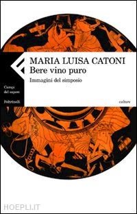 catoni maria luisa - bere vino puro. immagini del simposio