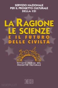cei. servizio nazionale progetto culturale(curatore) - ragione, le scienze e il futuro della civilta. 8° forum del progetto culturale (