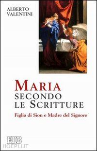 valentini alberto - maria secondo le scritture. figlia di sion e madre del signore