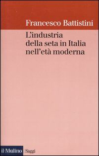 battistini francesco - l'industria della seta in italia nell'eta' moderna