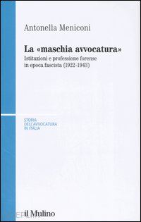 meniconi antonella - «maschia avvocatura». istituzioni e professione forense in epoca fascista (1922-