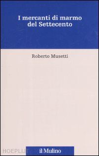 musetti roberto - i mercanti di marmo nel settecento