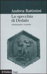 battistini andrea - lo specchio di dedalo. autobiografia e biografia