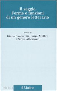 cantarutti giulia, avellini luisa, albertazzi silvia (curatore); aa.vv. - il saggio. forme e funzioni di un genere letterario