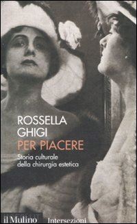 ghigi rossella - per piacere. storia culturale della chirurgia estetica