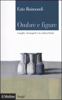 raimondi ezio - ombre e figure. longhi, arcangeli e la critica d'arte