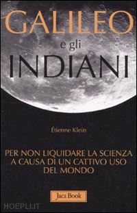 klein etienne - galileo e gli indiani. per non liquidare la scienza a causa di un cattivo uso de