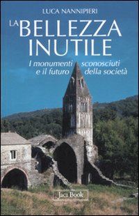 nannipieri luca - bellezza inutile. i monumenti sconosciuti e il futuro della societa'. ediz. illu