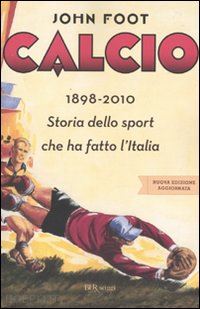 foot john - calcio. 1898-2010. storia dello sport che ha fatto l'italia