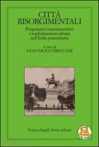 treccani g. p. (curatore) - citta' risorgimentali. programmi commemorativi e trasformazioni urbane nell'ital