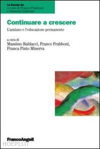 baldacci massimo; frabboni franco; pinto minerva franca - continuare a crescere. l'anziano e l'educazione permanente