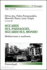 aru s. (curatore); parascandolo f. (curatore); tanca m. (curatore); vargiu l. (curatore) - sguardi sul paesaggio, sguardi sul mondo. mediterranei a confronto