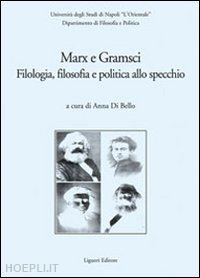 di bello anna(curatore) - marx e gramsci. filologia, filosofia e politica allo specchio