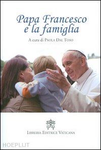francesco; bergoglio jose' maria; dal toso paola (curatore) - papa francesco e la famiglia