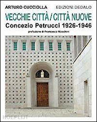 cucciolla arturo - vecchie citta', citta' nuove. concezio petrucci 1926-1946