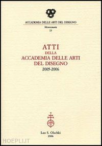 aa.vv. - atti della accademia delle arti del disegno 2005-2006