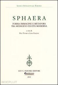 totaro p. (curatore); valente l. (curatore) - sphaera. forma immagine e metafora tra medioevo ed eta' moderna