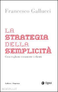 gallucci francesco - la strategia della semplicita'. cosa vogliono veramente i clienti