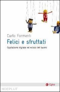 formenti carlo - felici e sfruttati. capitalismo digitale ed eclissi del lavoro