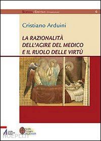 arduini cristiano - la razionalità dell'agire del medico e il ruolo delle virtù