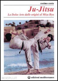 costa cosimo - ju-jitsu. la «dolce arte» dalle origini al mizu ryu